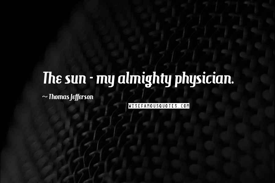 Thomas Jefferson Quotes: The sun - my almighty physician.