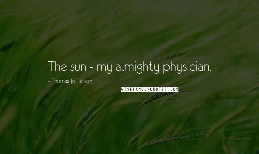 Thomas Jefferson Quotes: The sun - my almighty physician.