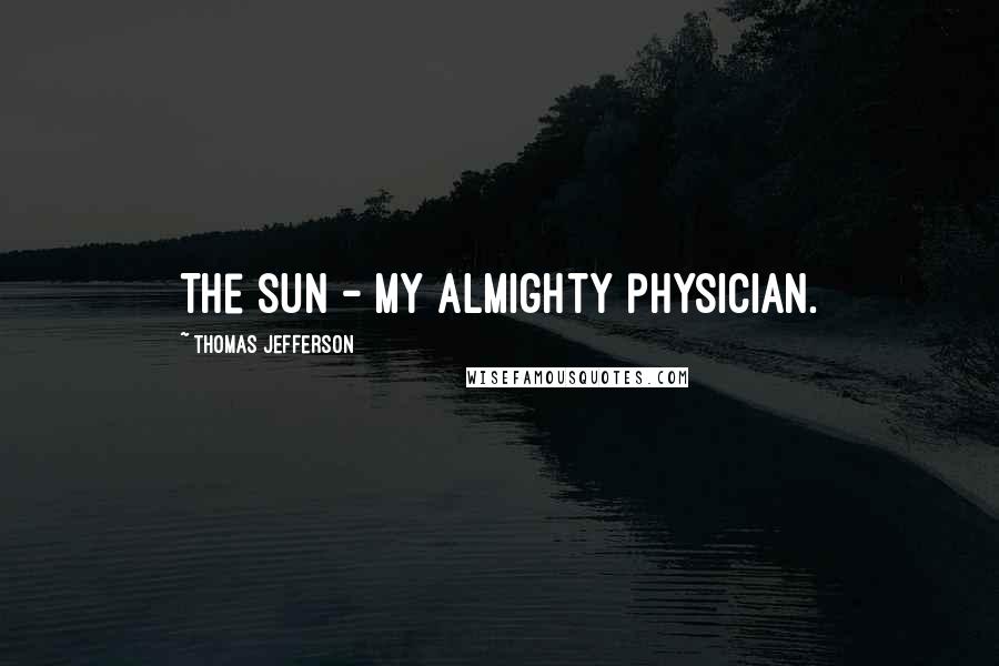 Thomas Jefferson Quotes: The sun - my almighty physician.