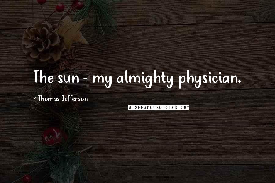 Thomas Jefferson Quotes: The sun - my almighty physician.