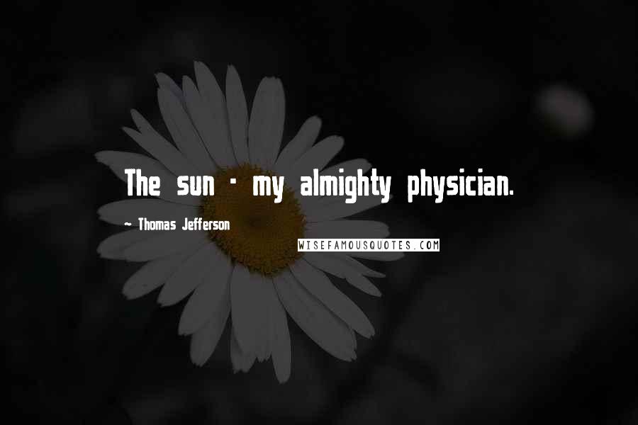 Thomas Jefferson Quotes: The sun - my almighty physician.