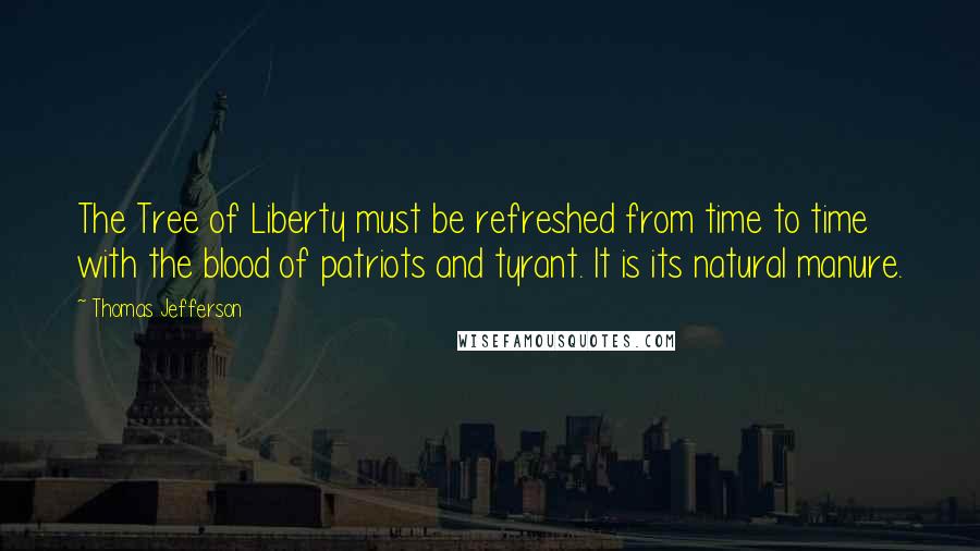 Thomas Jefferson Quotes: The Tree of Liberty must be refreshed from time to time with the blood of patriots and tyrant. It is its natural manure.