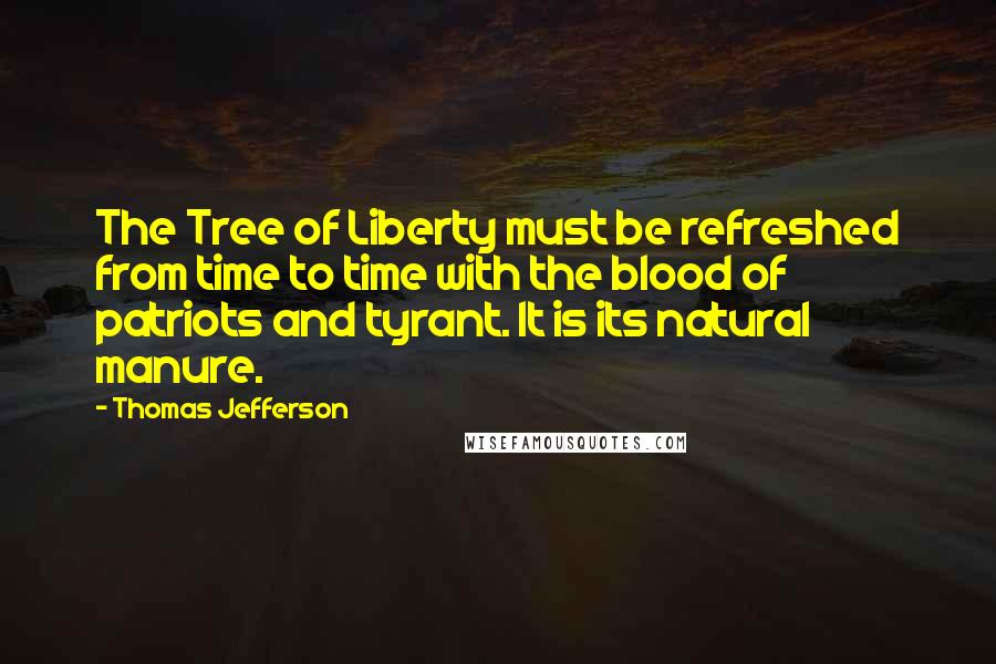 Thomas Jefferson Quotes: The Tree of Liberty must be refreshed from time to time with the blood of patriots and tyrant. It is its natural manure.