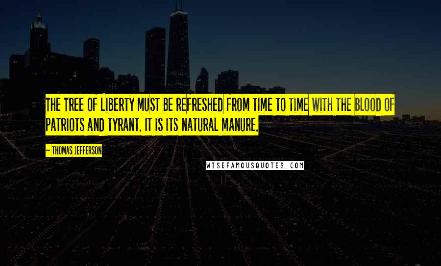 Thomas Jefferson Quotes: The Tree of Liberty must be refreshed from time to time with the blood of patriots and tyrant. It is its natural manure.