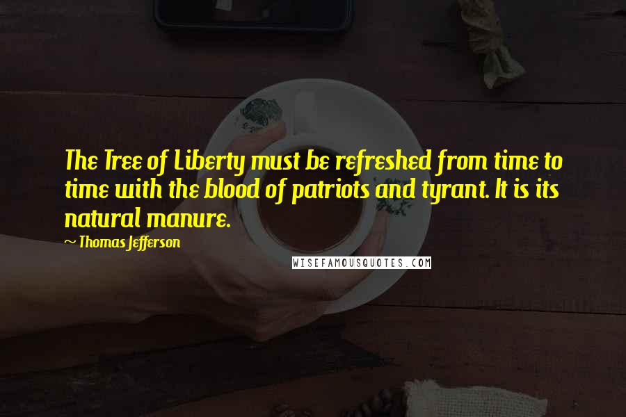 Thomas Jefferson Quotes: The Tree of Liberty must be refreshed from time to time with the blood of patriots and tyrant. It is its natural manure.