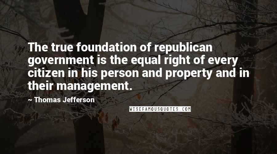 Thomas Jefferson Quotes: The true foundation of republican government is the equal right of every citizen in his person and property and in their management.