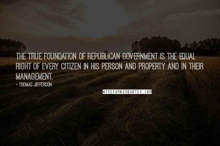 Thomas Jefferson Quotes: The true foundation of republican government is the equal right of every citizen in his person and property and in their management.