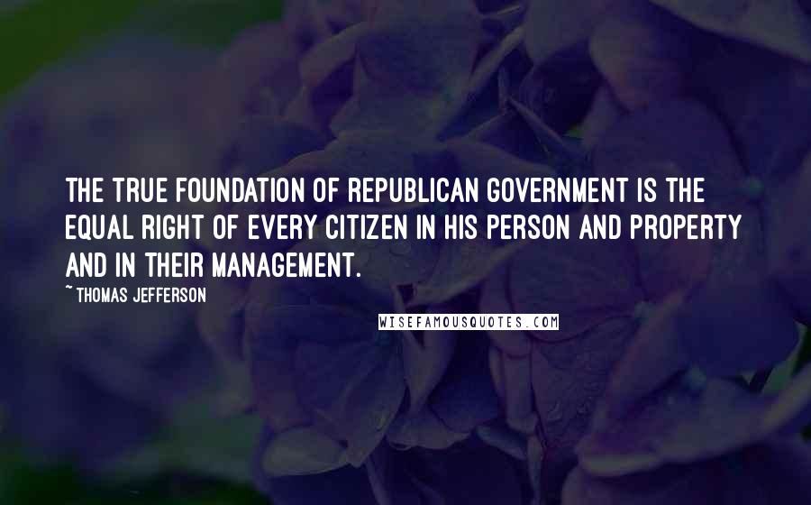 Thomas Jefferson Quotes: The true foundation of republican government is the equal right of every citizen in his person and property and in their management.