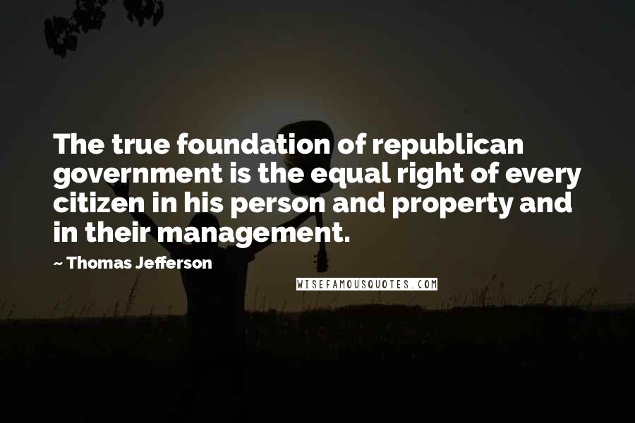 Thomas Jefferson Quotes: The true foundation of republican government is the equal right of every citizen in his person and property and in their management.