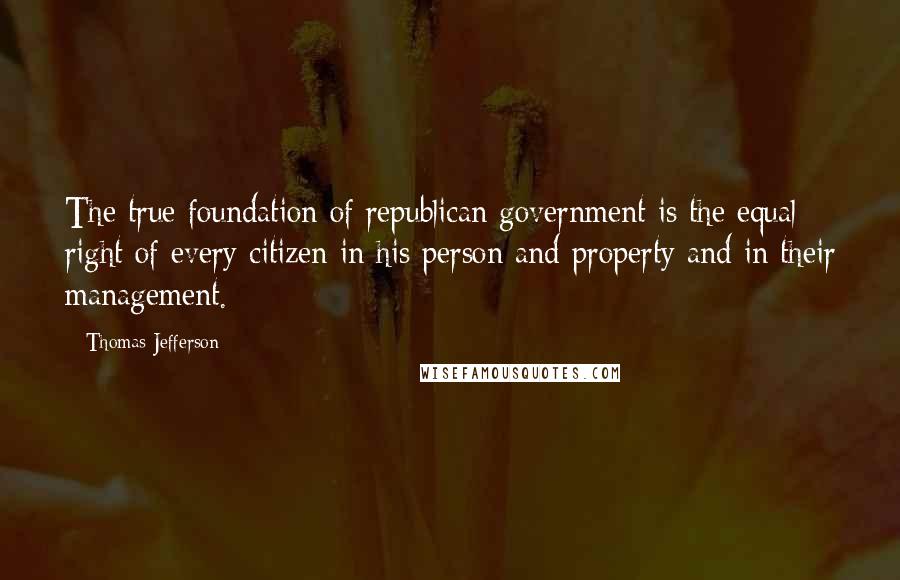 Thomas Jefferson Quotes: The true foundation of republican government is the equal right of every citizen in his person and property and in their management.