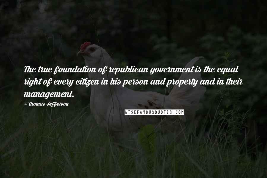 Thomas Jefferson Quotes: The true foundation of republican government is the equal right of every citizen in his person and property and in their management.