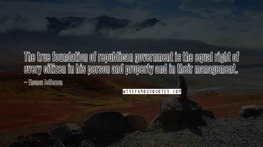 Thomas Jefferson Quotes: The true foundation of republican government is the equal right of every citizen in his person and property and in their management.