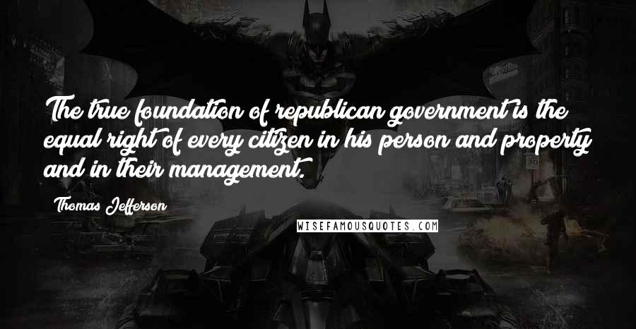 Thomas Jefferson Quotes: The true foundation of republican government is the equal right of every citizen in his person and property and in their management.