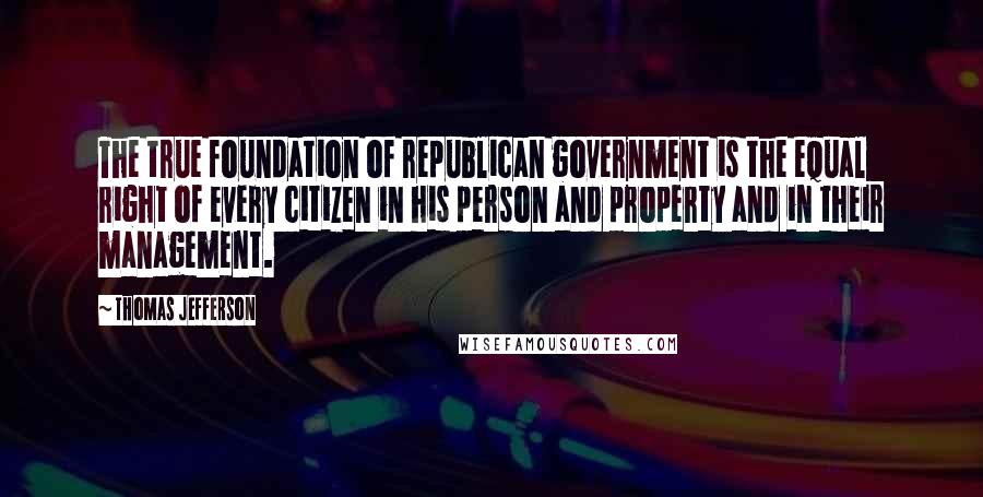 Thomas Jefferson Quotes: The true foundation of republican government is the equal right of every citizen in his person and property and in their management.