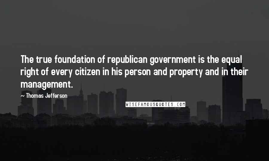 Thomas Jefferson Quotes: The true foundation of republican government is the equal right of every citizen in his person and property and in their management.
