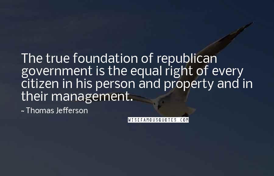Thomas Jefferson Quotes: The true foundation of republican government is the equal right of every citizen in his person and property and in their management.