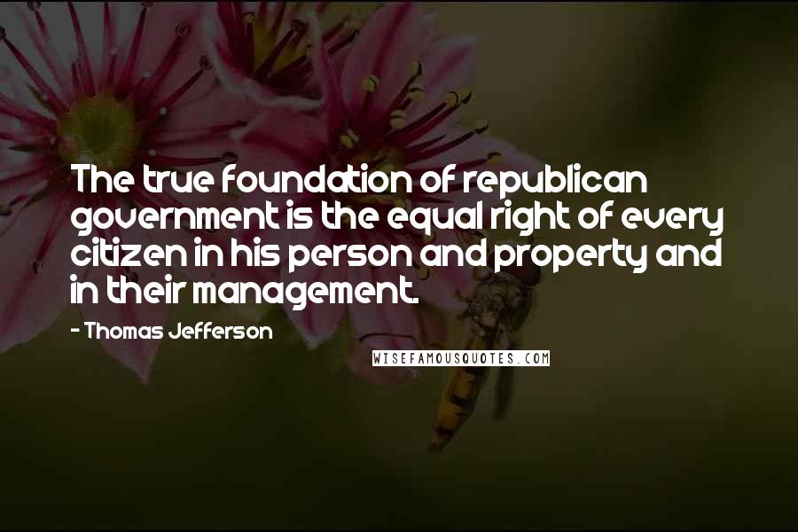Thomas Jefferson Quotes: The true foundation of republican government is the equal right of every citizen in his person and property and in their management.