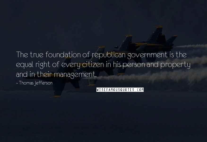 Thomas Jefferson Quotes: The true foundation of republican government is the equal right of every citizen in his person and property and in their management.