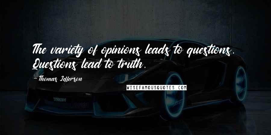 Thomas Jefferson Quotes: The variety of opinions leads to questions. Questions lead to truth.