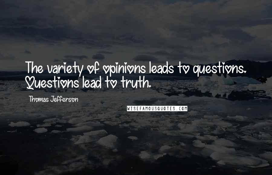Thomas Jefferson Quotes: The variety of opinions leads to questions. Questions lead to truth.