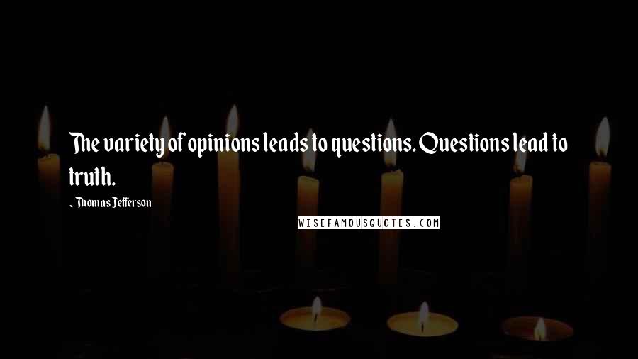 Thomas Jefferson Quotes: The variety of opinions leads to questions. Questions lead to truth.
