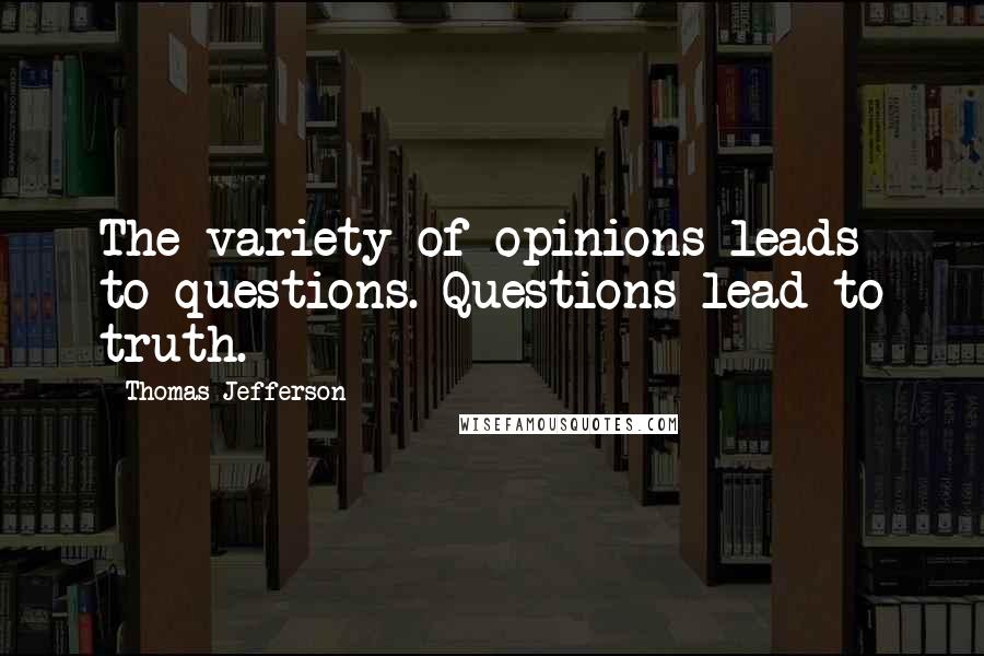 Thomas Jefferson Quotes: The variety of opinions leads to questions. Questions lead to truth.