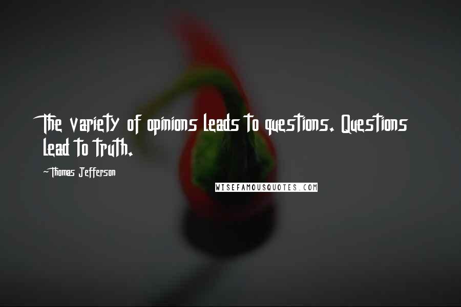 Thomas Jefferson Quotes: The variety of opinions leads to questions. Questions lead to truth.