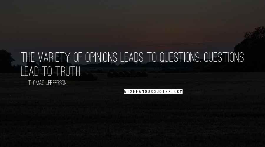 Thomas Jefferson Quotes: The variety of opinions leads to questions. Questions lead to truth.