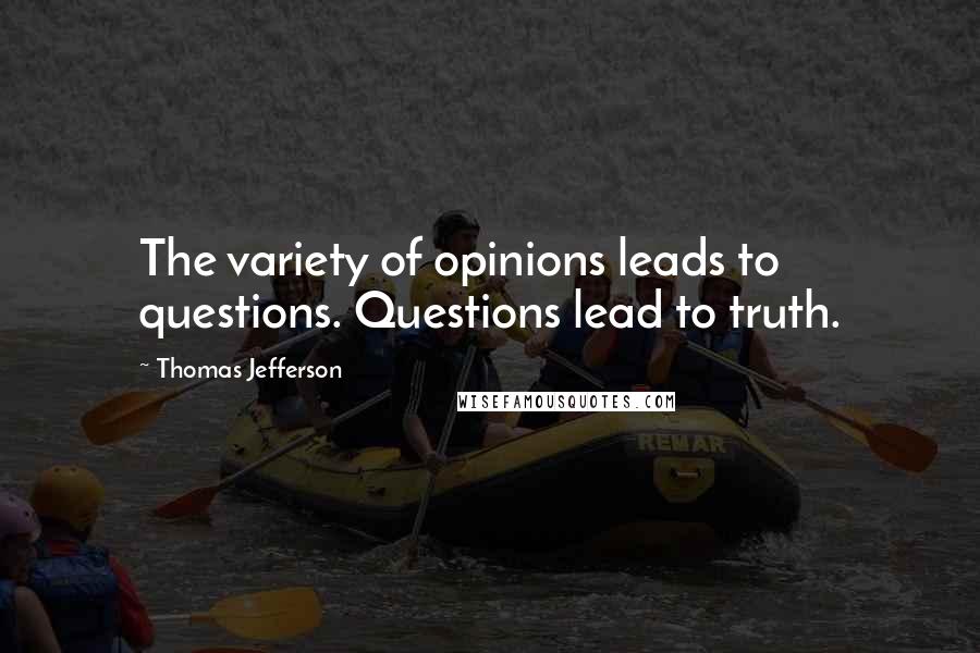 Thomas Jefferson Quotes: The variety of opinions leads to questions. Questions lead to truth.