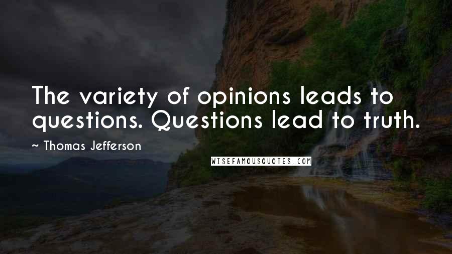 Thomas Jefferson Quotes: The variety of opinions leads to questions. Questions lead to truth.
