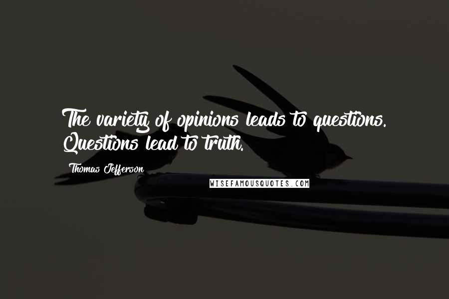 Thomas Jefferson Quotes: The variety of opinions leads to questions. Questions lead to truth.