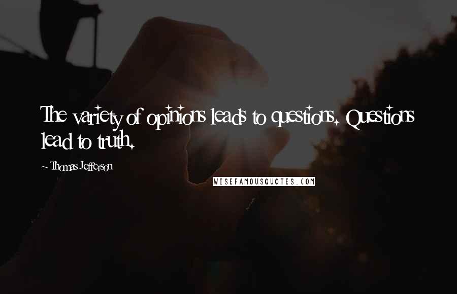 Thomas Jefferson Quotes: The variety of opinions leads to questions. Questions lead to truth.
