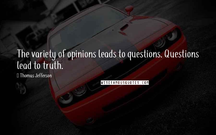 Thomas Jefferson Quotes: The variety of opinions leads to questions. Questions lead to truth.