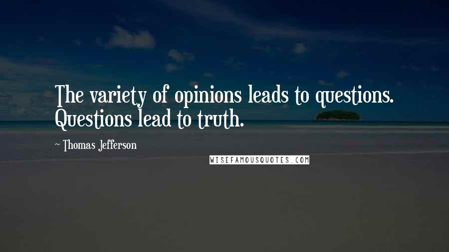 Thomas Jefferson Quotes: The variety of opinions leads to questions. Questions lead to truth.