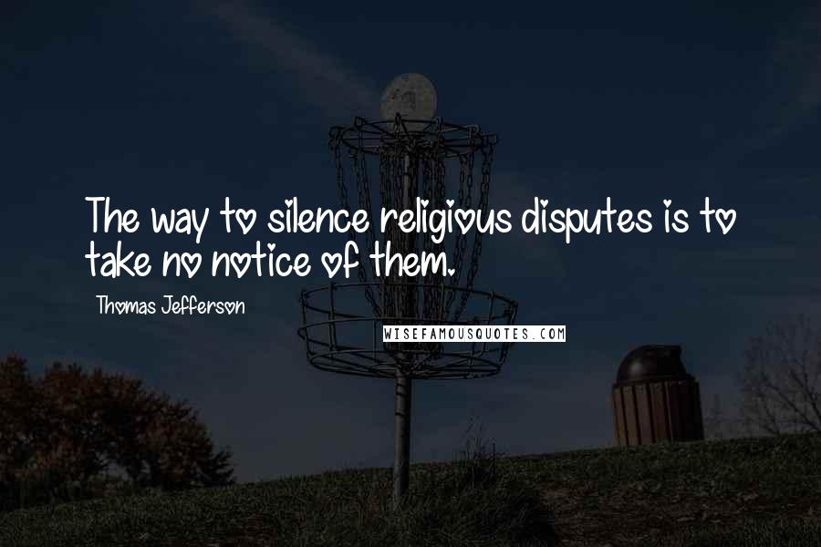 Thomas Jefferson Quotes: The way to silence religious disputes is to take no notice of them.