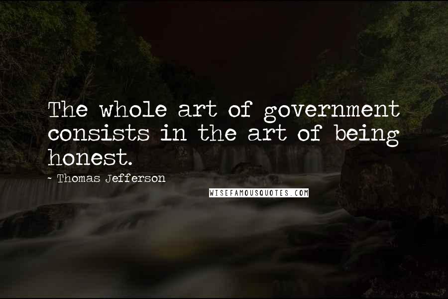 Thomas Jefferson Quotes: The whole art of government consists in the art of being honest.