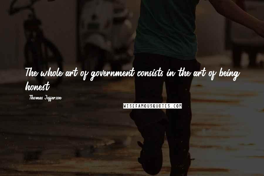 Thomas Jefferson Quotes: The whole art of government consists in the art of being honest.