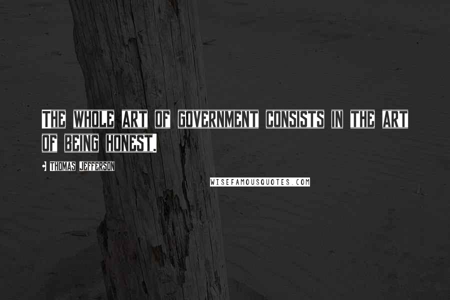 Thomas Jefferson Quotes: The whole art of government consists in the art of being honest.