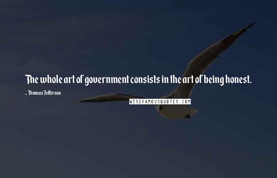 Thomas Jefferson Quotes: The whole art of government consists in the art of being honest.