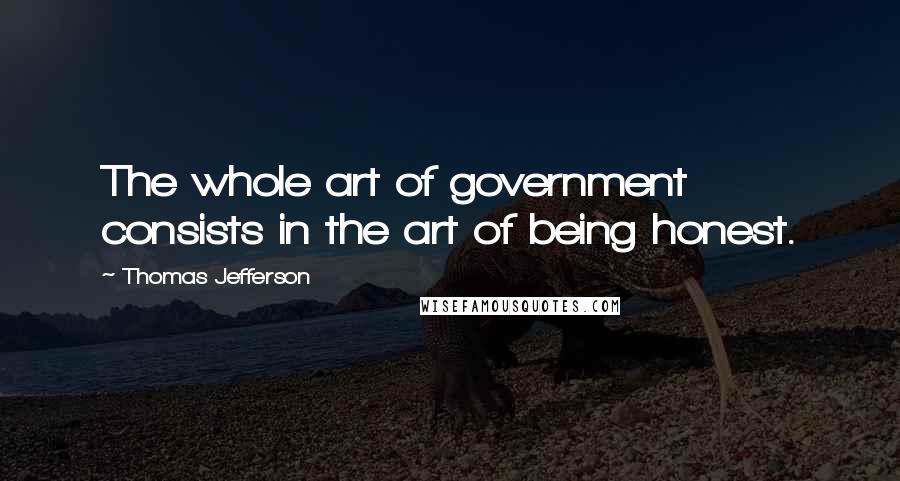 Thomas Jefferson Quotes: The whole art of government consists in the art of being honest.