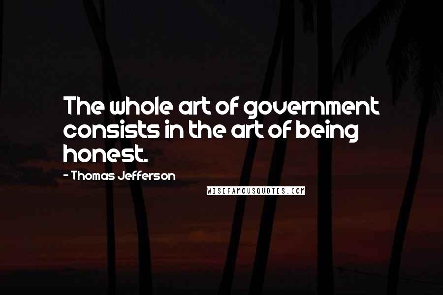 Thomas Jefferson Quotes: The whole art of government consists in the art of being honest.