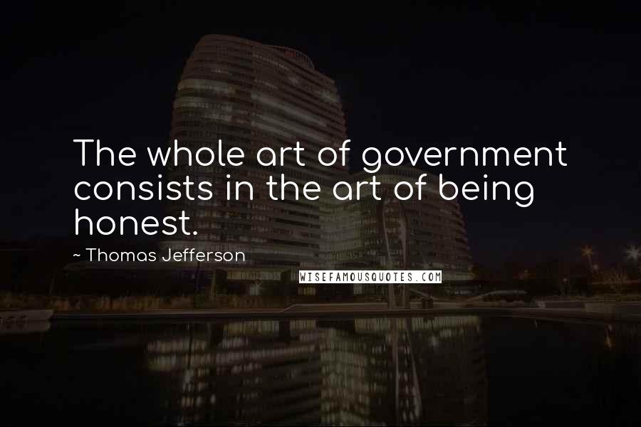 Thomas Jefferson Quotes: The whole art of government consists in the art of being honest.