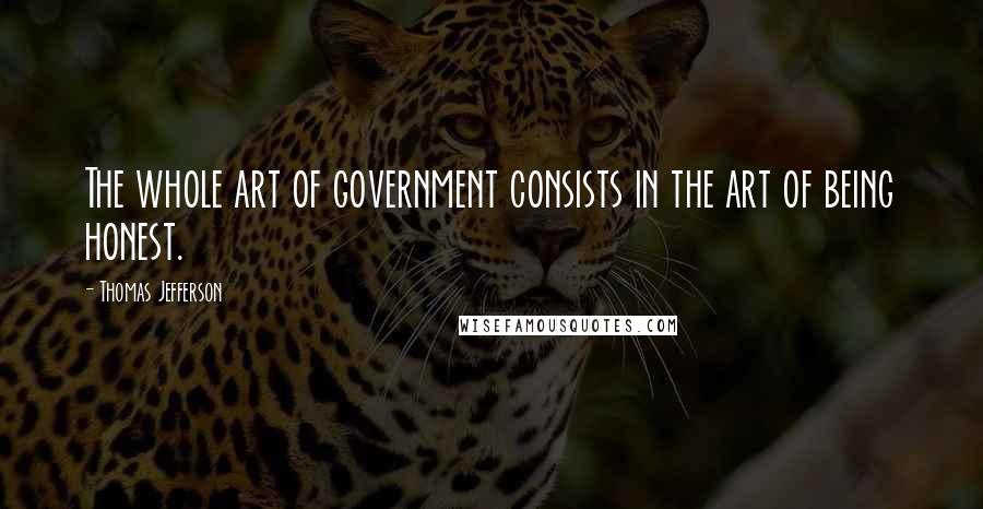 Thomas Jefferson Quotes: The whole art of government consists in the art of being honest.