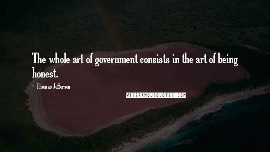 Thomas Jefferson Quotes: The whole art of government consists in the art of being honest.