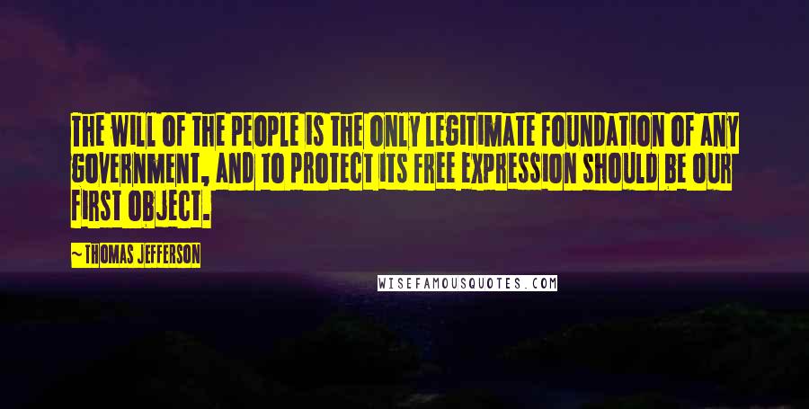 Thomas Jefferson Quotes: The will of the people is the only legitimate foundation of any government, and to protect its free expression should be our first object.