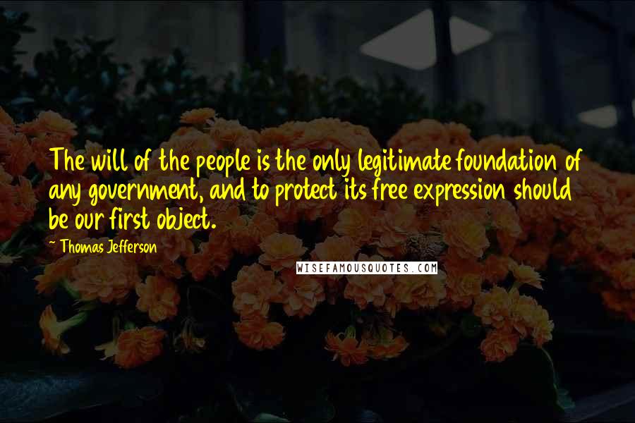 Thomas Jefferson Quotes: The will of the people is the only legitimate foundation of any government, and to protect its free expression should be our first object.