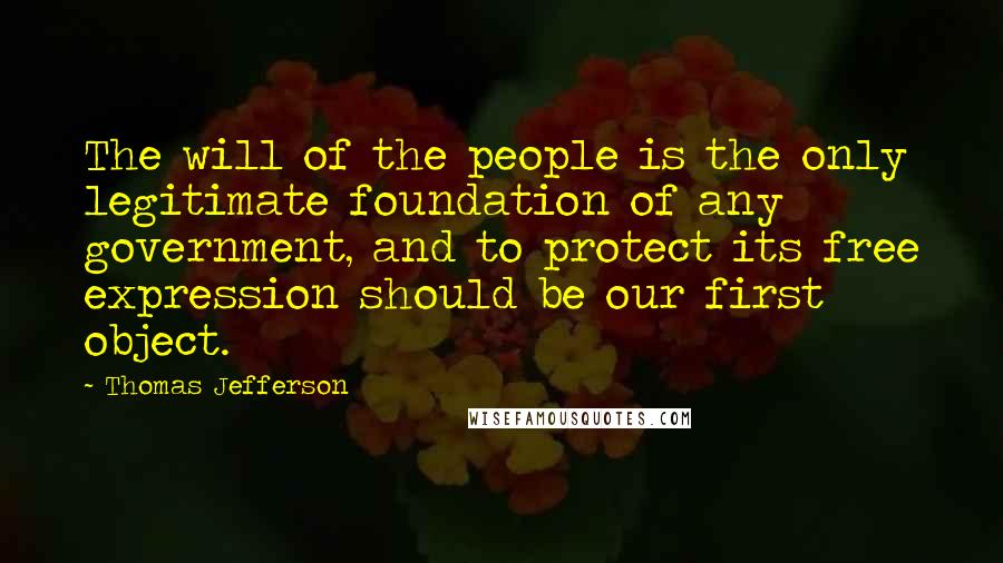 Thomas Jefferson Quotes: The will of the people is the only legitimate foundation of any government, and to protect its free expression should be our first object.