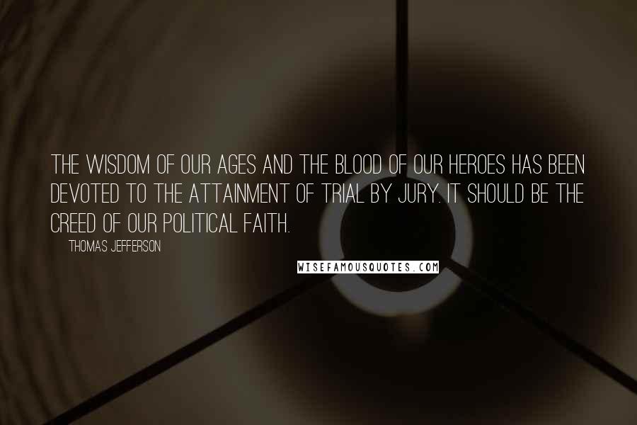 Thomas Jefferson Quotes: The wisdom of our ages and the blood of our heroes has been devoted to the attainment of trial by jury. It should be the creed of our political faith.