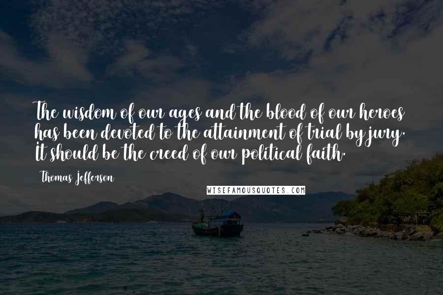 Thomas Jefferson Quotes: The wisdom of our ages and the blood of our heroes has been devoted to the attainment of trial by jury. It should be the creed of our political faith.