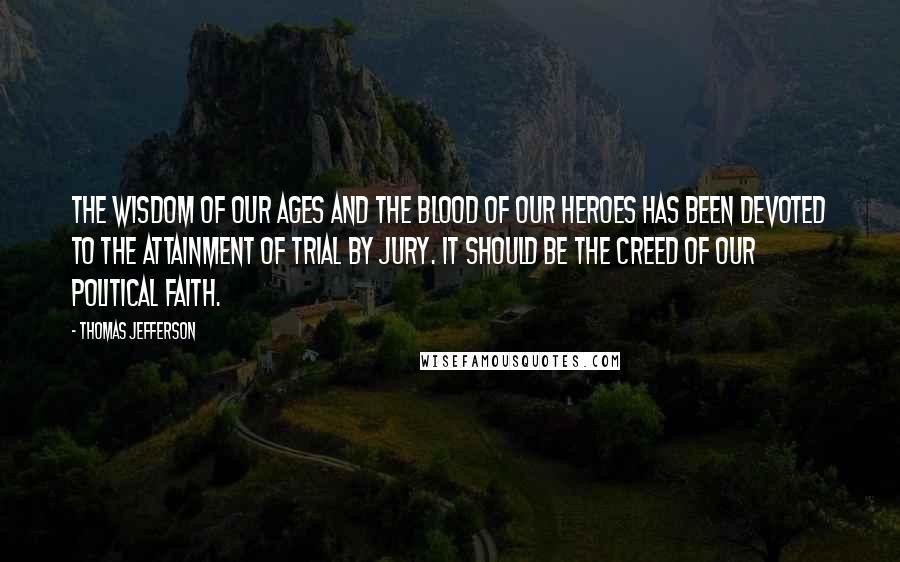 Thomas Jefferson Quotes: The wisdom of our ages and the blood of our heroes has been devoted to the attainment of trial by jury. It should be the creed of our political faith.